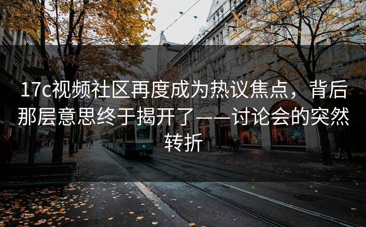 17c视频社区再度成为热议焦点，背后那层意思终于揭开了——讨论会的突然转折