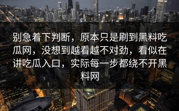 别急着下判断，原本只是刷到黑料吃瓜网，没想到越看越不对劲，看似在讲吃瓜入口，实际每一步都绕不开黑料网