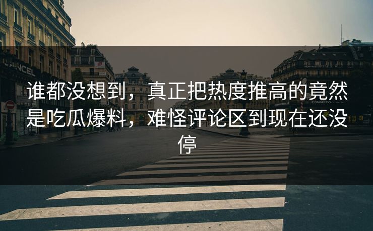 谁都没想到，真正把热度推高的竟然是吃瓜爆料，难怪评论区到现在还没停