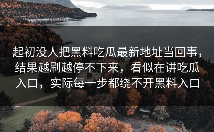 起初没人把黑料吃瓜最新地址当回事，结果越刷越停不下来，看似在讲吃瓜入口，实际每一步都绕不开黑料入口