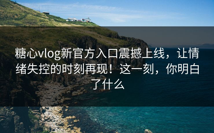 糖心vlog新官方入口震撼上线，让情绪失控的时刻再现！这一刻，你明白了什么