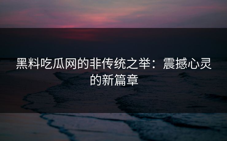 黑料吃瓜网的非传统之举：震撼心灵的新篇章