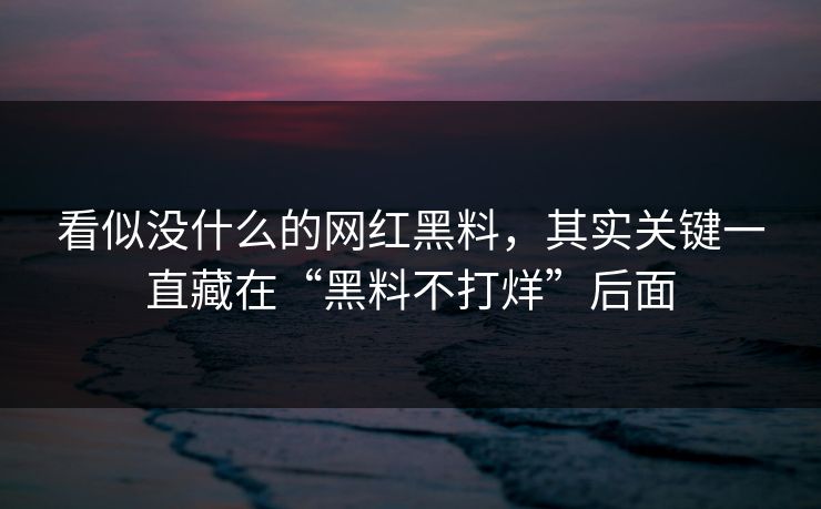 看似没什么的网红黑料，其实关键一直藏在“黑料不打烊”后面