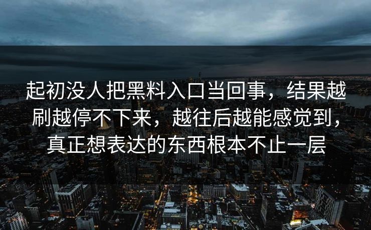 起初没人把黑料入口当回事，结果越刷越停不下来，越往后越能感觉到，真正想表达的东西根本不止一层