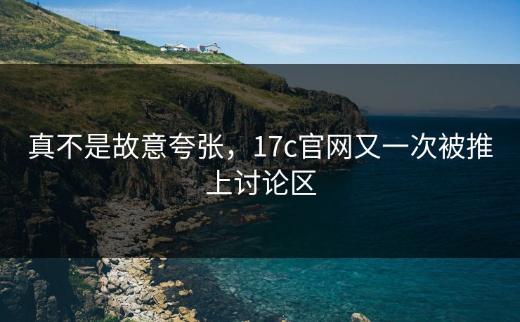 真不是故意夸张，17c官网又一次被推上讨论区