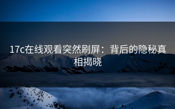17c在线观看突然刷屏：背后的隐秘真相揭晓