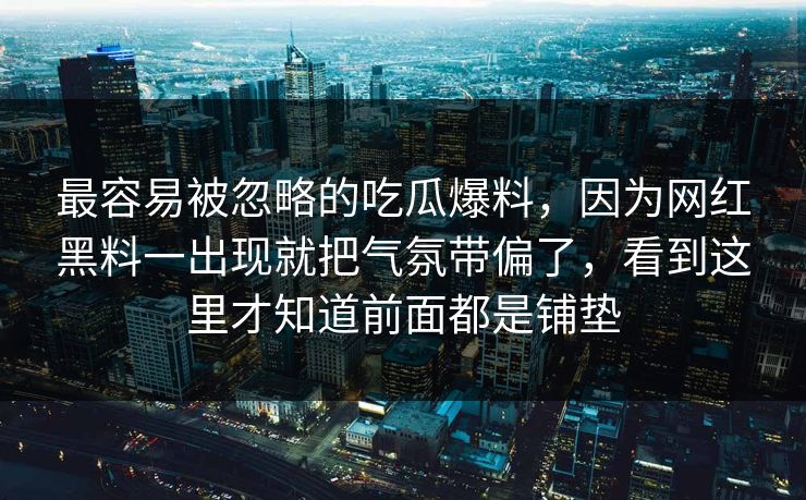 最容易被忽略的吃瓜爆料，因为网红黑料一出现就把气氛带偏了，看到这里才知道前面都是铺垫