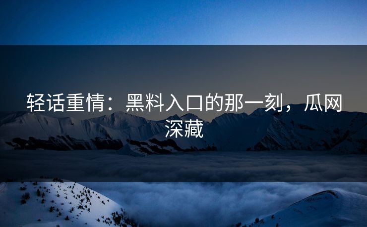 轻话重情：黑料入口的那一刻，瓜网深藏