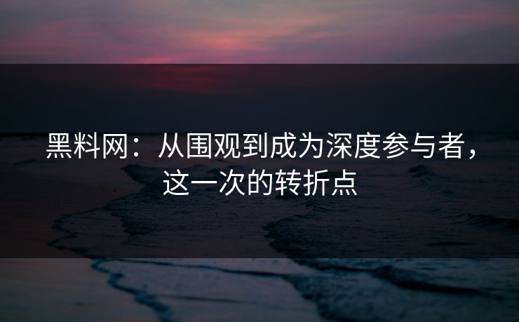 黑料网：从围观到成为深度参与者，这一次的转折点