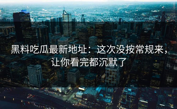 黑料吃瓜最新地址：这次没按常规来，让你看完都沉默了