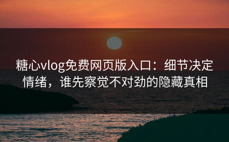 糖心vlog免费网页版入口：细节决定情绪，谁先察觉不对劲的隐藏真相