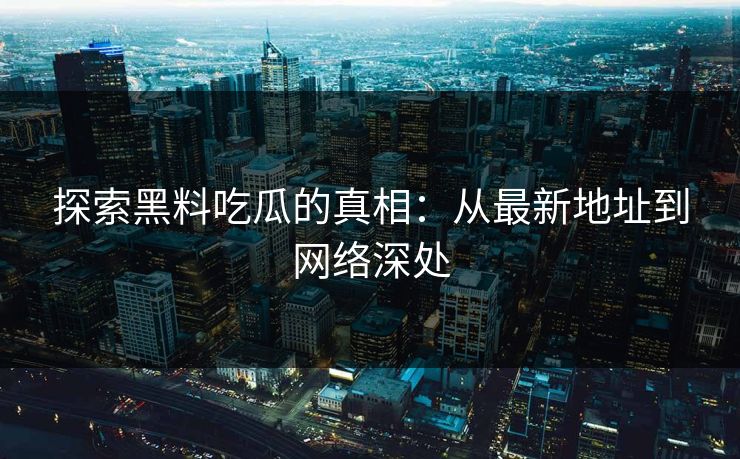 探索黑料吃瓜的真相：从最新地址到网络深处