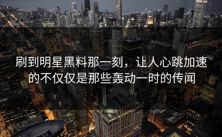 刷到明星黑料那一刻，让人心跳加速的不仅仅是那些轰动一时的传闻