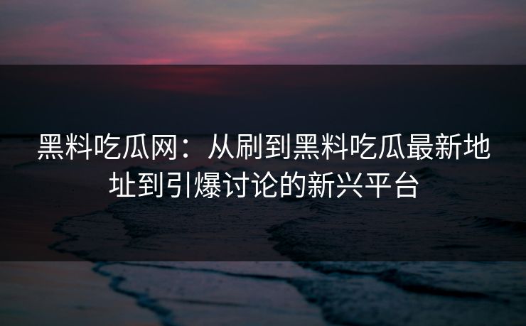 黑料吃瓜网：从刷到黑料吃瓜最新地址到引爆讨论的新兴平台