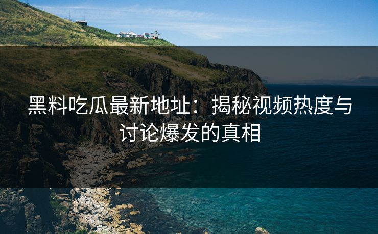 黑料吃瓜最新地址：揭秘视频热度与讨论爆发的真相