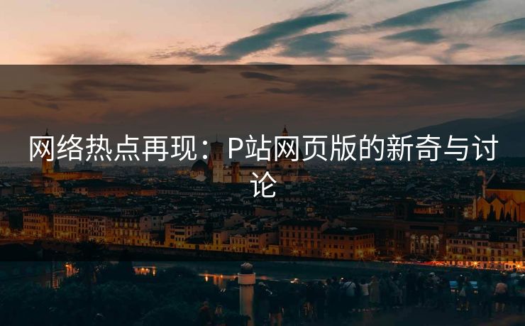 网络热点再现：P站网页版的新奇与讨论