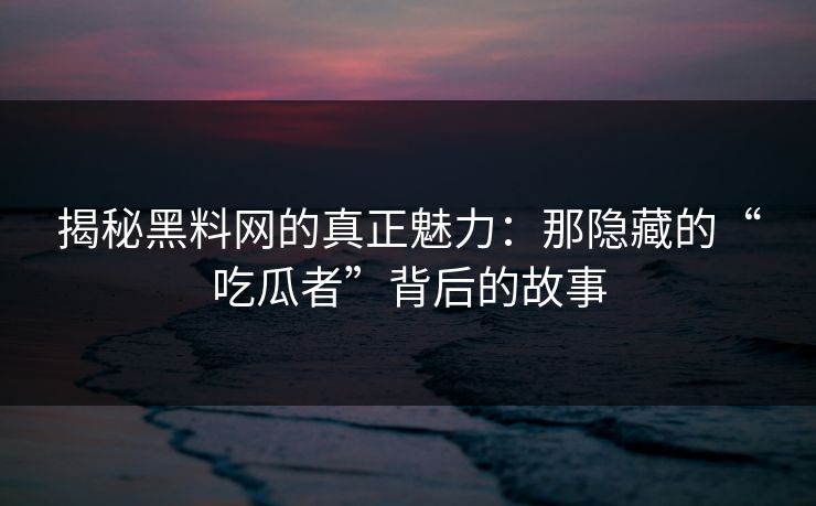 揭秘黑料网的真正魅力：那隐藏的“吃瓜者”背后的故事