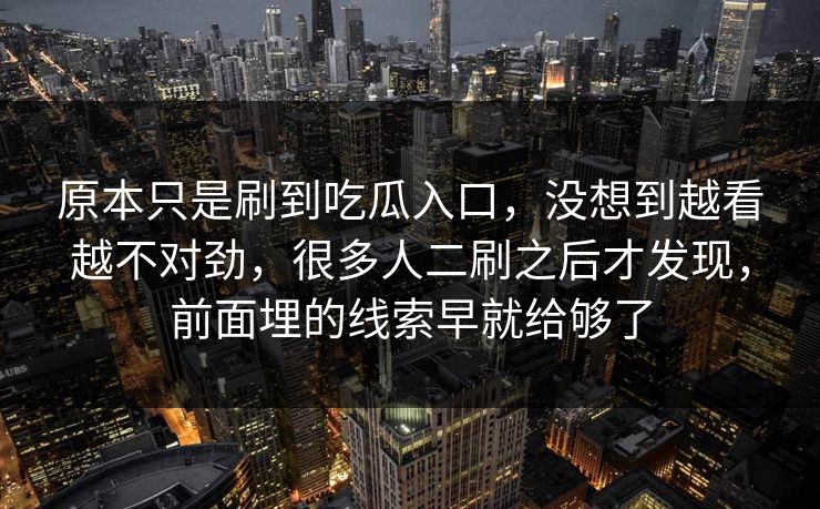 原本只是刷到吃瓜入口，没想到越看越不对劲，很多人二刷之后才发现，前面埋的线索早就给够了