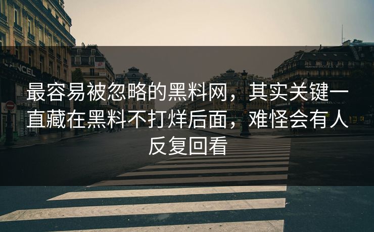 最容易被忽略的黑料网，其实关键一直藏在黑料不打烊后面，难怪会有人反复回看