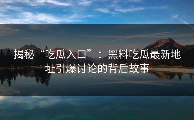 揭秘“吃瓜入口”：黑料吃瓜最新地址引爆讨论的背后故事