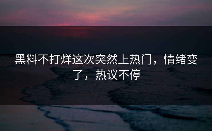 黑料不打烊这次突然上热门，情绪变了，热议不停