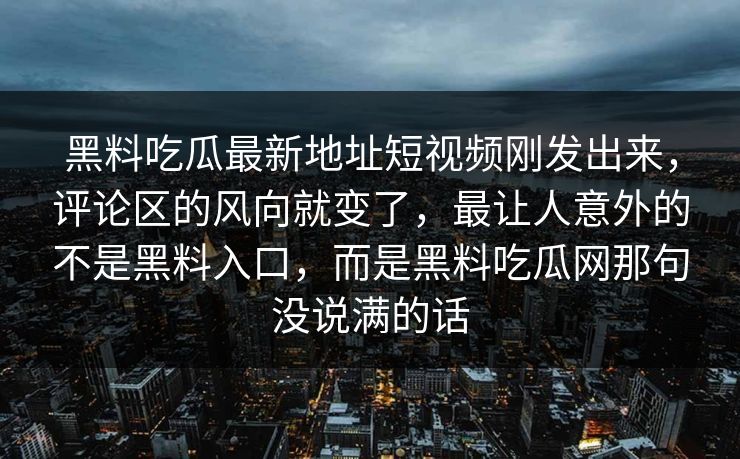黑料吃瓜最新地址短视频刚发出来，评论区的风向就变了，最让人意外的不是黑料入口，而是黑料吃瓜网那句没说满的话