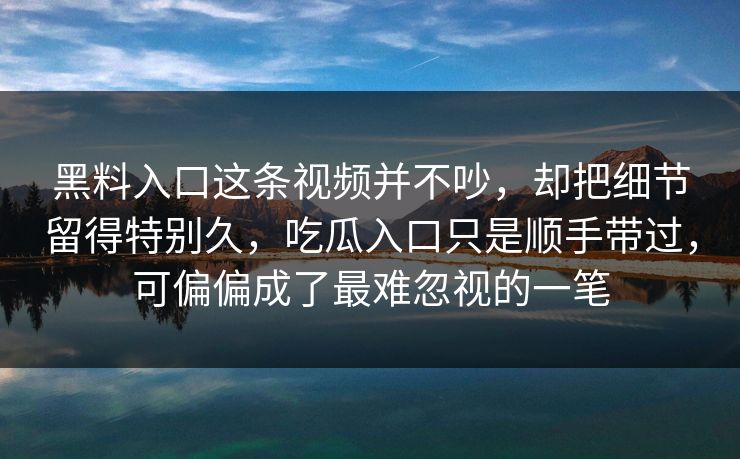 黑料入口这条视频并不吵，却把细节留得特别久，吃瓜入口只是顺手带过，可偏偏成了最难忽视的一笔