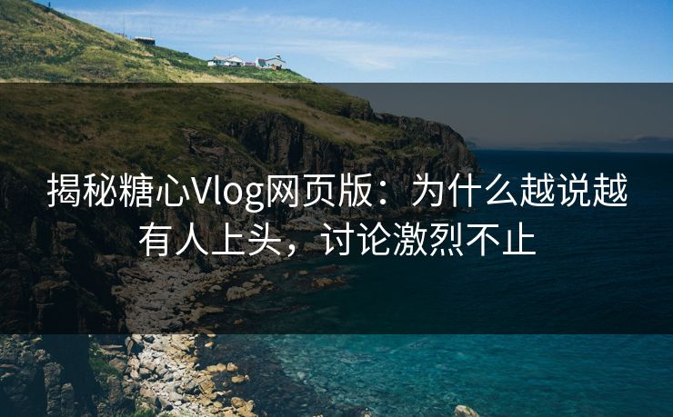 揭秘糖心Vlog网页版：为什么越说越有人上头，讨论激烈不止