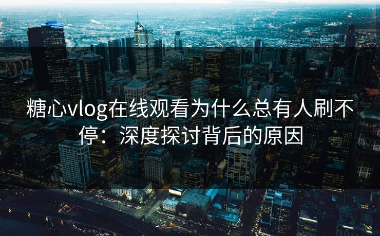 糖心vlog在线观看为什么总有人刷不停：深度探讨背后的原因