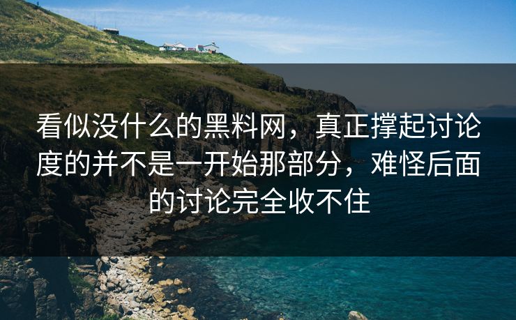 看似没什么的黑料网，真正撑起讨论度的并不是一开始那部分，难怪后面的讨论完全收不住
