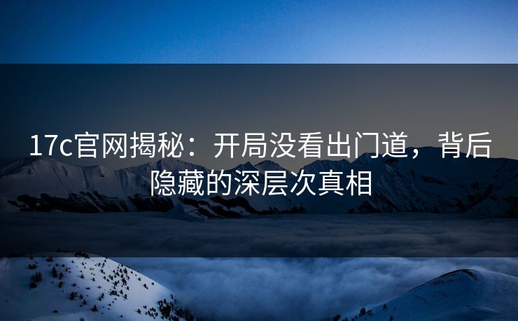 17c官网揭秘：开局没看出门道，背后隐藏的深层次真相
