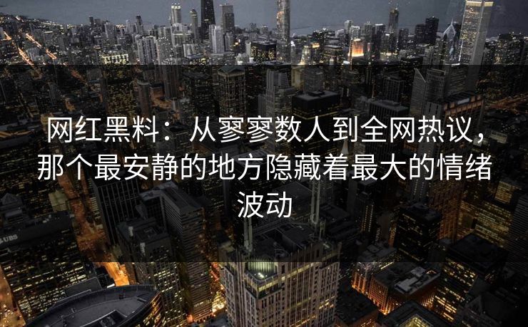 网红黑料：从寥寥数人到全网热议，那个最安静的地方隐藏着最大的情绪波动