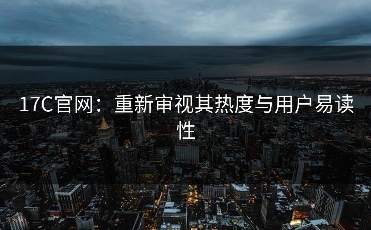 17C官网：重新审视其热度与用户易读性