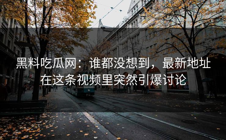 黑料吃瓜网：谁都没想到，最新地址在这条视频里突然引爆讨论