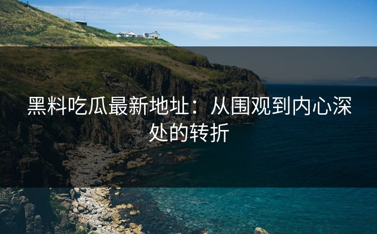 黑料吃瓜最新地址：从围观到内心深处的转折