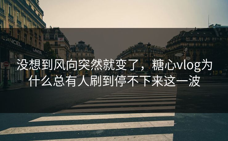 没想到风向突然就变了，糖心vlog为什么总有人刷到停不下来这一波