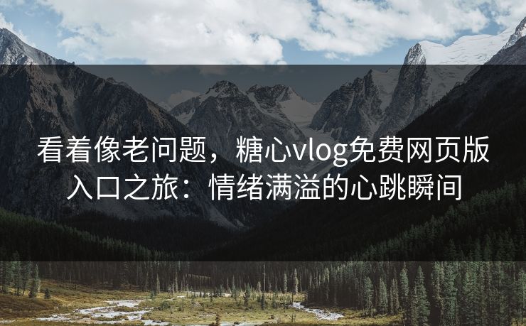 看着像老问题，糖心vlog免费网页版入口之旅：情绪满溢的心跳瞬间