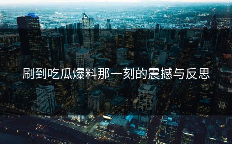 刷到吃瓜爆料那一刻的震撼与反思