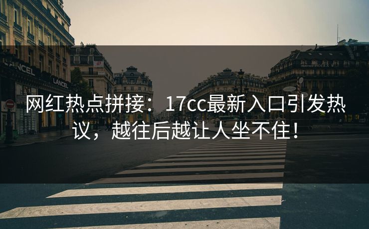 网红热点拼接：17cc最新入口引发热议，越往后越让人坐不住！
