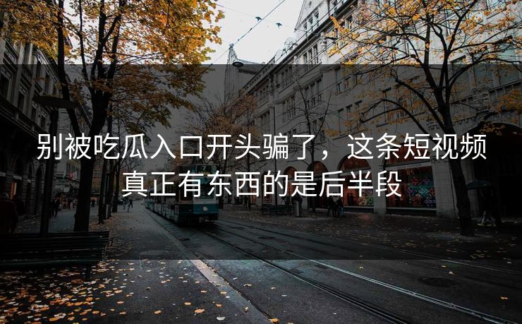 别被吃瓜入口开头骗了，这条短视频真正有东西的是后半段