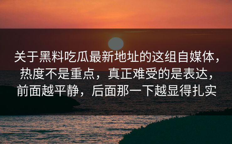 关于黑料吃瓜最新地址的这组自媒体，热度不是重点，真正难受的是表达，前面越平静，后面那一下越显得扎实