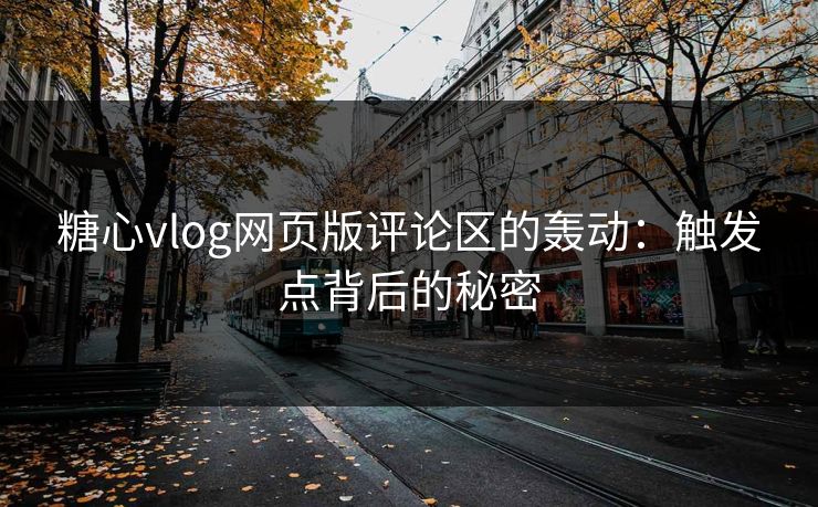糖心vlog网页版评论区的轰动：触发点背后的秘密