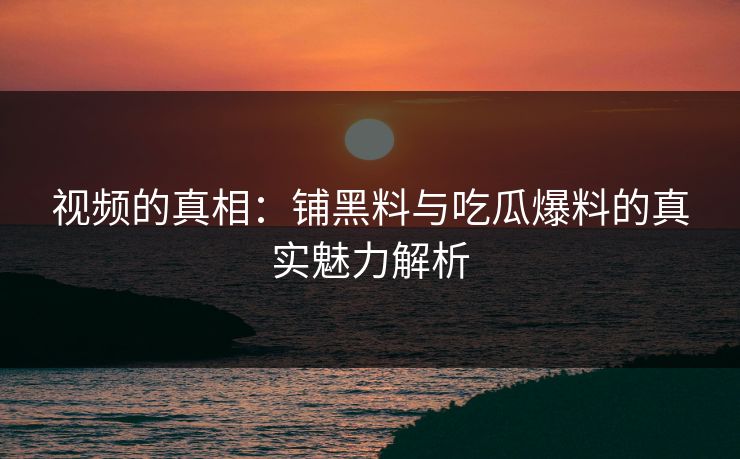 视频的真相：铺黑料与吃瓜爆料的真实魅力解析