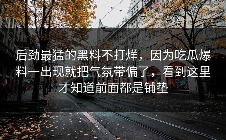 后劲最猛的黑料不打烊，因为吃瓜爆料一出现就把气氛带偏了，看到这里才知道前面都是铺垫