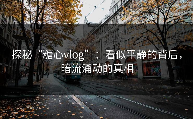 探秘“糖心vlog”：看似平静的背后，暗流涌动的真相