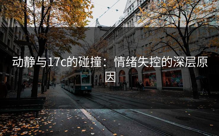 动静与17c的碰撞：情绪失控的深层原因
