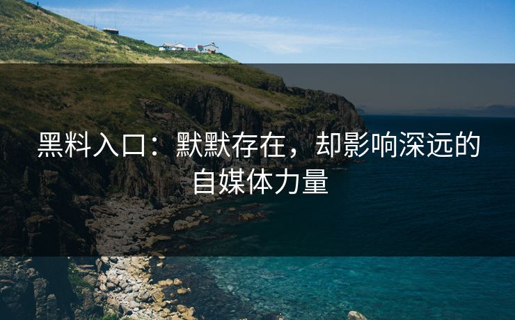 黑料入口：默默存在，却影响深远的自媒体力量