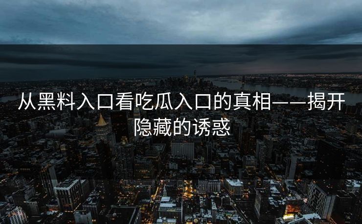 从黑料入口看吃瓜入口的真相——揭开隐藏的诱惑
