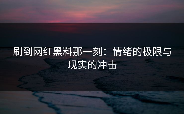 刷到网红黑料那一刻：情绪的极限与现实的冲击