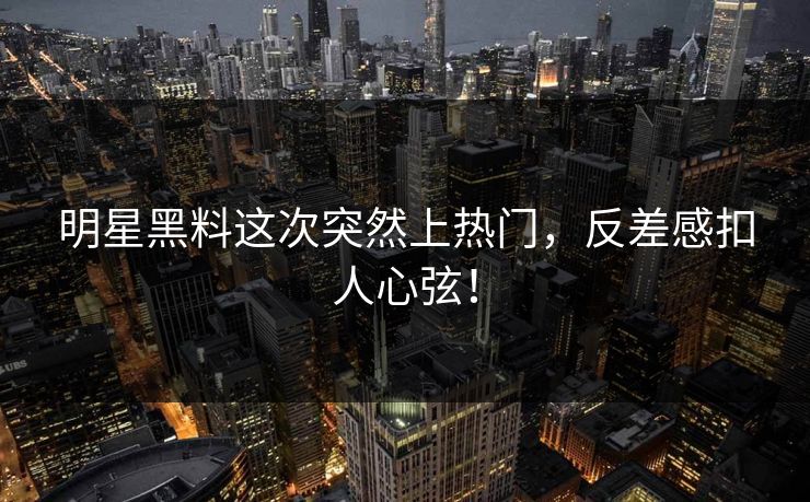 明星黑料这次突然上热门，反差感扣人心弦！